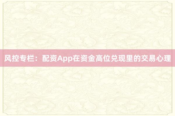 风控专栏：配资App在资金高位兑现里的交易心理