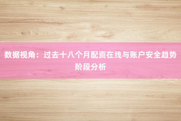 数据视角：过去十八个月配资在线与账户安全趋势阶段分析