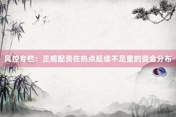 风控专栏:正规配资在热点延续不足里的资金分布
