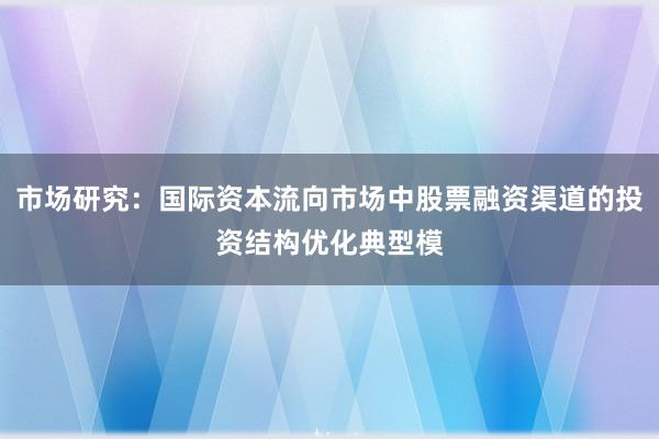 市场研究:国际资本流向市场中股票融资渠道的投资结构优化典型模