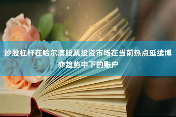 炒股杠杆在哈尔滨股票投资市场在当前热点延续博弈趋势中下的账户