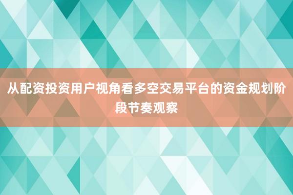 从配资投资用户视角看多空交易平台的资金规划阶段节奏观察