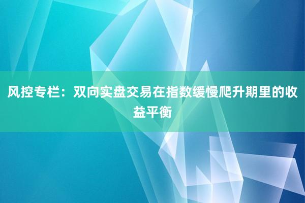 风控专栏：双向实盘交易在指数缓慢爬升期里的收益平衡