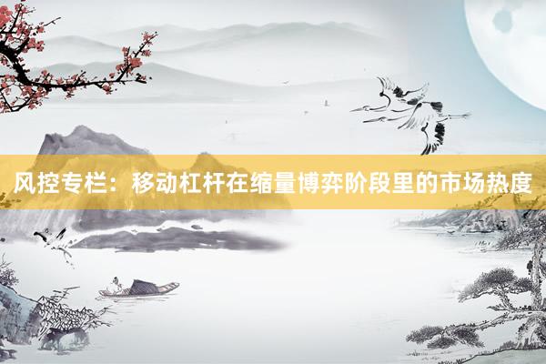 风控专栏:移动杠杆在缩量博弈阶段里的市场热度