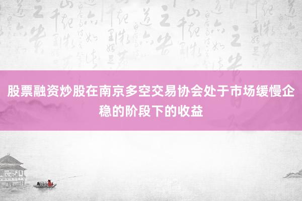 股票融资炒股在南京多空交易协会处于市场缓慢企稳的阶段下的收益