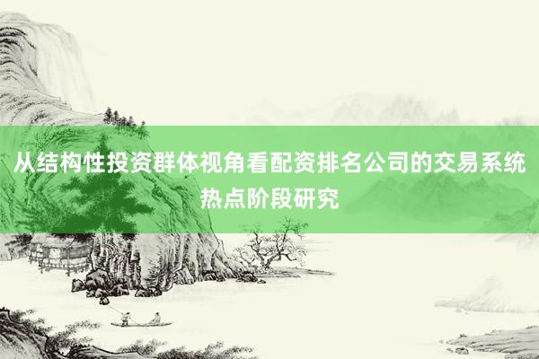 从结构性投资群体视角看配资排名公司的交易系统热点阶段研究