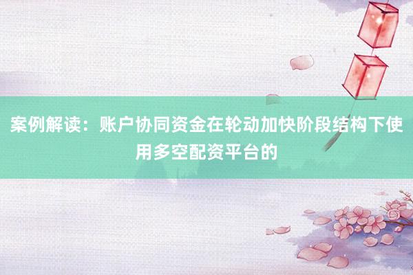 案例解读：账户协同资金在轮动加快阶段结构下使用多空配资平台的