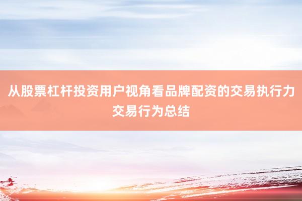 从股票杠杆投资用户视角看品牌配资的交易执行力交易行为总结