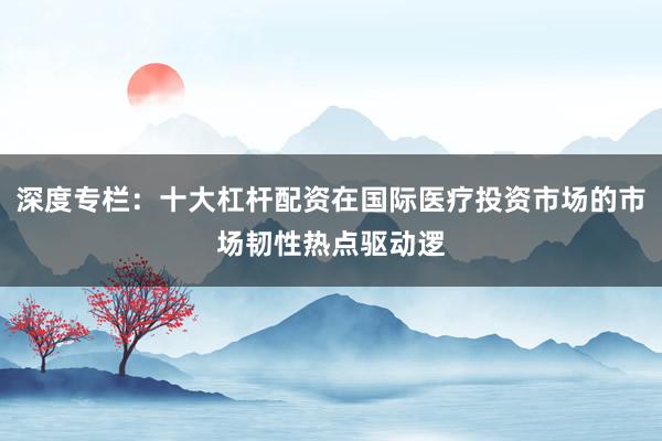 深度专栏:十大杠杆配资在国际医疗投资市场的市场韧性热点驱动逻