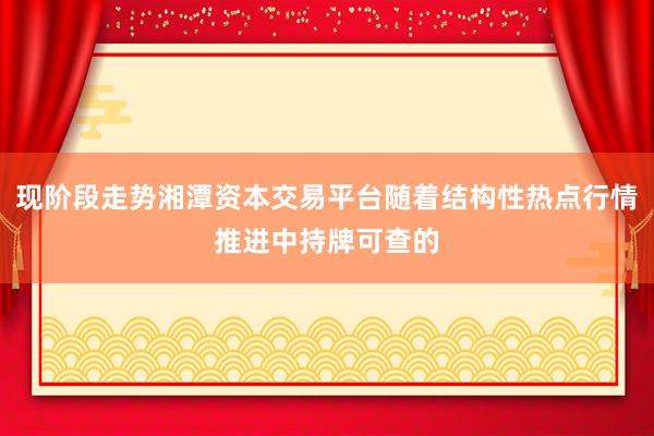 现阶段走势湘潭资本交易平台随着结构性热点行情推进中持牌可查的