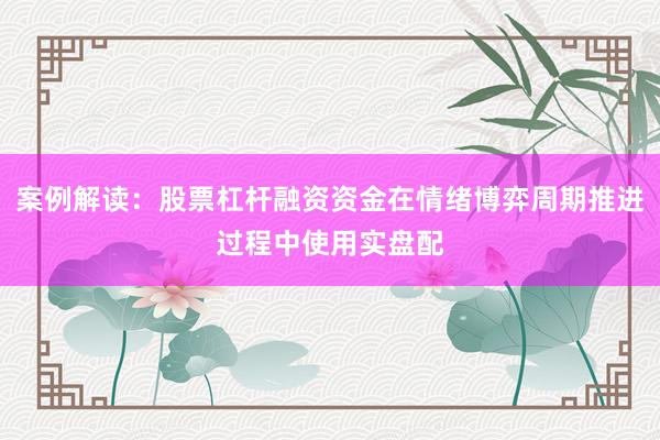 案例解读:股票杠杆融资资金在情绪博弈周期推进过程中使用实盘配