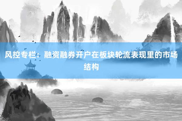 风控专栏:融资融券开户在板块轮流表现里的市场结构