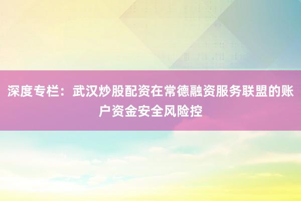 深度专栏：武汉炒股配资在常德融资服务联盟的账户资金安全风险控