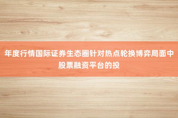 年度行情国际证券生态圈针对热点轮换博弈局面中股票融资平台的投
