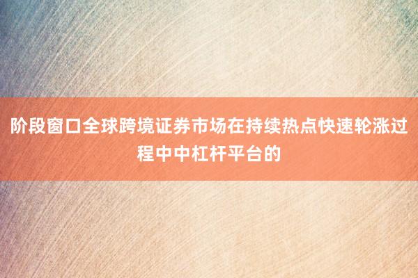 阶段窗口全球跨境证券市场在持续热点快速轮涨过程中中杠杆平台的
