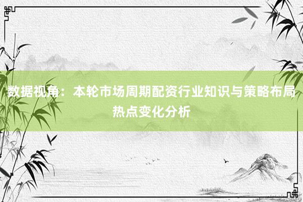 数据视角：本轮市场周期配资行业知识与策略布局热点变化分析