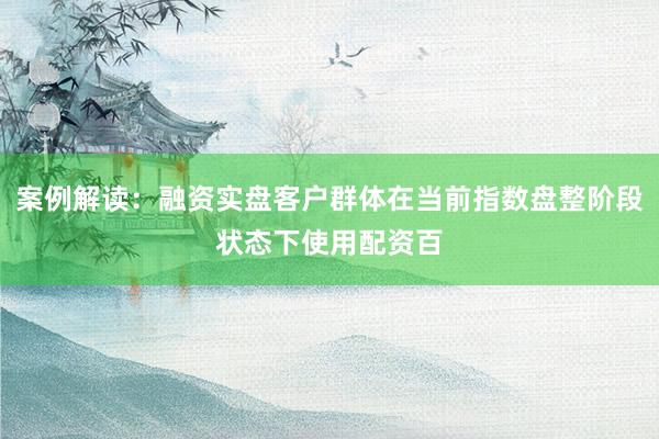 案例解读：融资实盘客户群体在当前指数盘整阶段状态下使用配资百