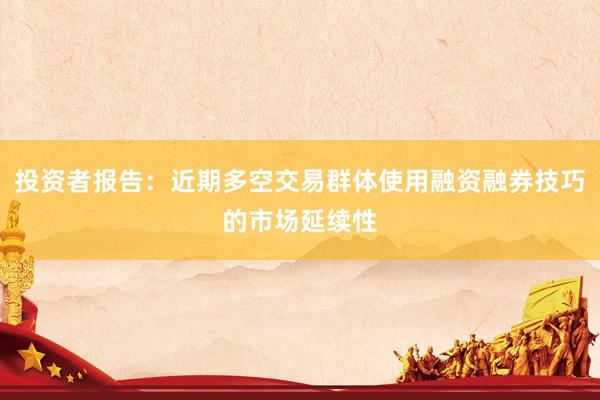 投资者报告：近期多空交易群体使用融资融券技巧的市场延续性