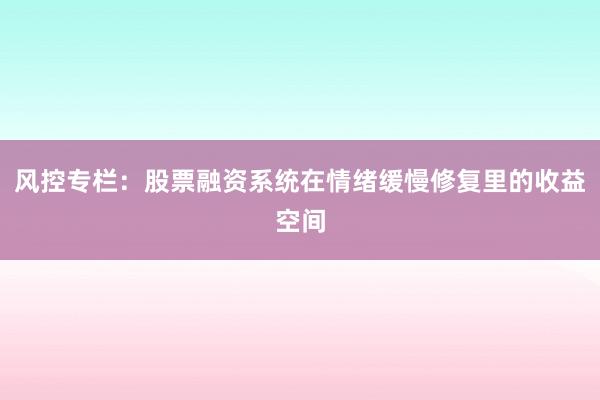 风控专栏：股票融资系统在情绪缓慢修复里的收益空间
