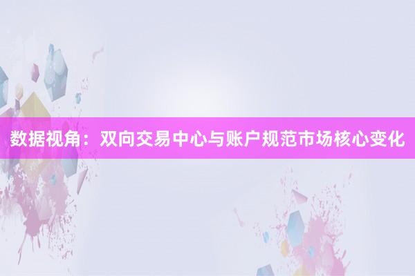 数据视角：双向交易中心与账户规范市场核心变化