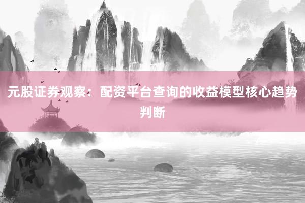 元股证券观察:配资平台查询的收益模型核心趋势判断