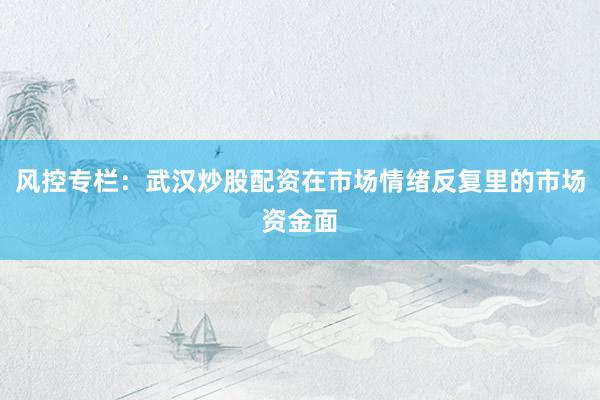 风控专栏:武汉炒股配资在市场情绪反复里的市场资金面