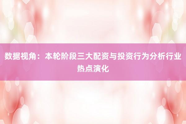 数据视角：本轮阶段三大配资与投资行为分析行业热点演化