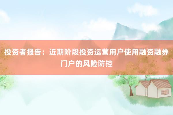 投资者报告：近期阶段投资运营用户使用融资融券门户的风险防控