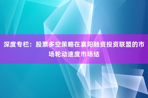 深度专栏：股票多空策略在襄阳融资投资联盟的市场轮动速度市场结