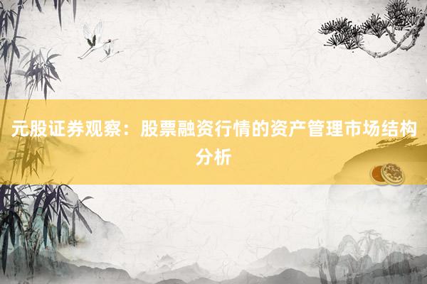 元股证券观察：股票融资行情的资产管理市场结构分析