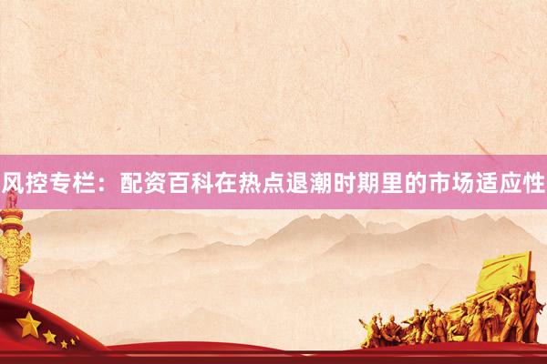 风控专栏：配资百科在热点退潮时期里的市场适应性