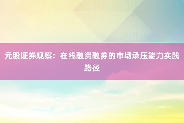 元股证券观察：在线融资融券的市场承压能力实践路径