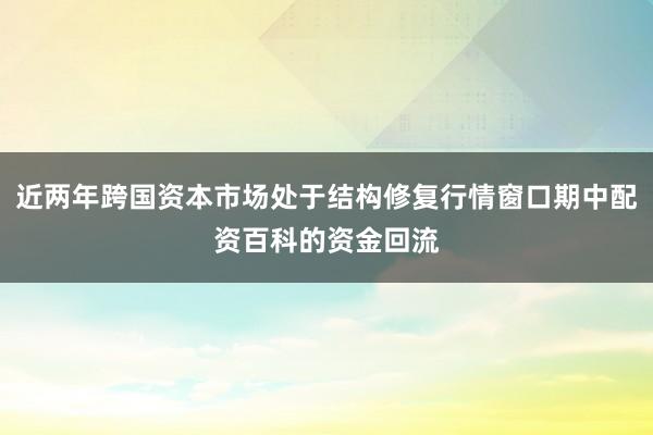 近两年跨国资本市场处于结构修复行情窗口期中配资百科的资金回流