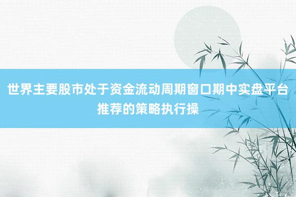 世界主要股市处于资金流动周期窗口期中实盘平台推荐的策略执行操