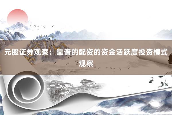 元股证券观察:靠谱的配资的资金活跃度投资模式观察