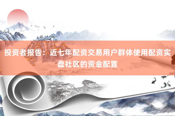投资者报告：近七年配资交易用户群体使用配资实盘社区的资金配置