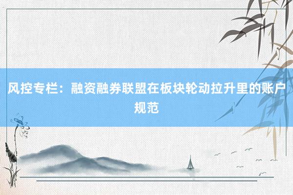 风控专栏：融资融券联盟在板块轮动拉升里的账户规范