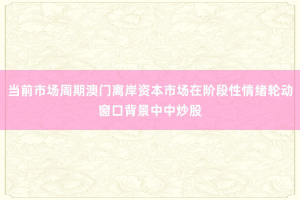当前市场周期澳门离岸资本市场在阶段性情绪轮动窗口背景中中炒股