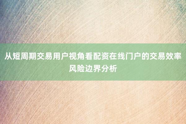 从短周期交易用户视角看配资在线门户的交易效率风险边界分析