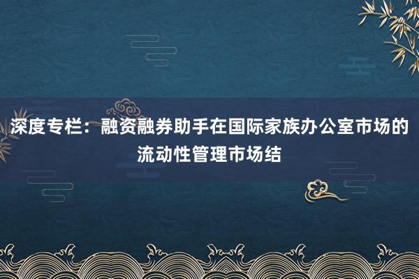 深度专栏：融资融券助手在国际家族办公室市场的流动性管理市场结