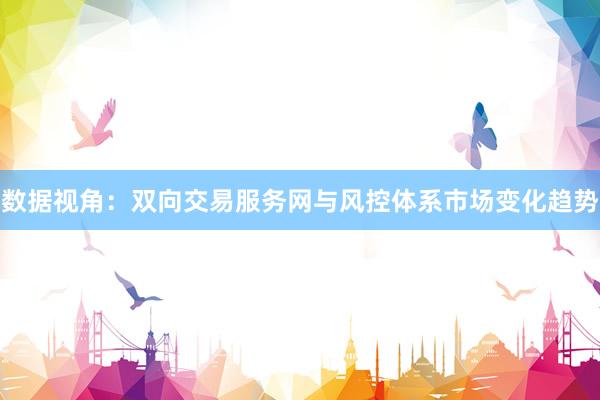 数据视角：双向交易服务网与风控体系市场变化趋势