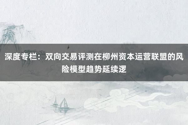 深度专栏:双向交易评测在柳州资本运营联盟的风险模型趋势延续逻