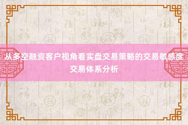 从多空融资客户视角看实盘交易策略的交易敏感度交易体系分析