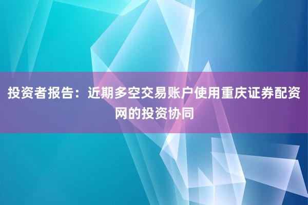 投资者报告：近期多空交易账户使用重庆证券配资网的投资协同