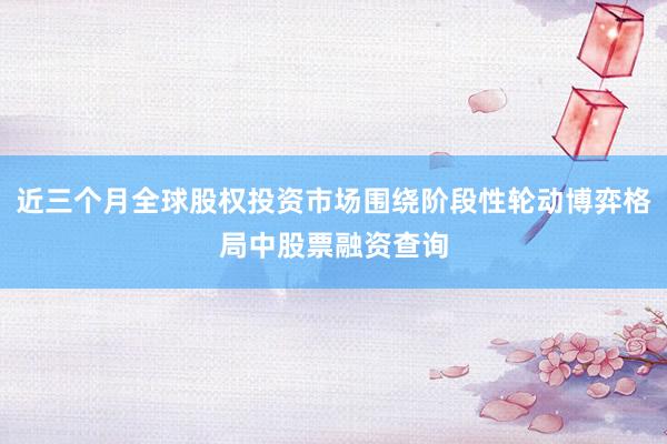 近三个月全球股权投资市场围绕阶段性轮动博弈格局中股票融资查询