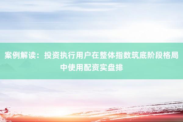 案例解读：投资执行用户在整体指数筑底阶段格局中使用配资实盘排