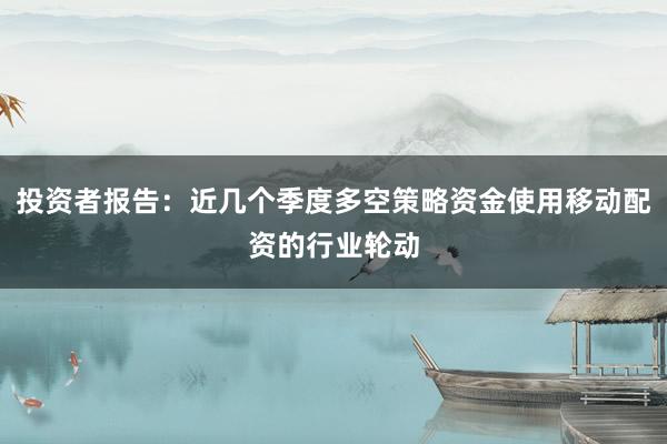 投资者报告:近几个季度多空策略资金使用移动配资的行业轮动