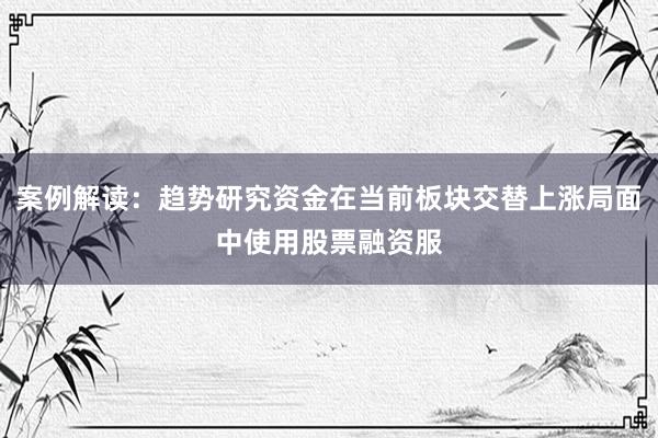 案例解读:趋势研究资金在当前板块交替上涨局面中使用股票融资服