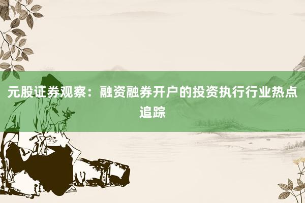 元股证券观察：融资融券开户的投资执行行业热点追踪