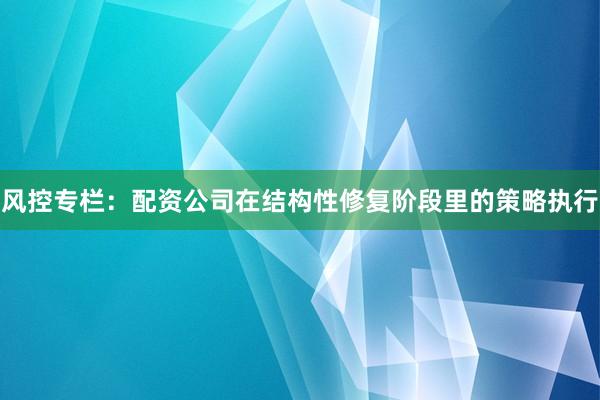 风控专栏：配资公司在结构性修复阶段里的策略执行